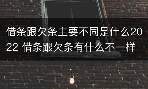 借条跟欠条主要不同是什么2022 借条跟欠条有什么不一样