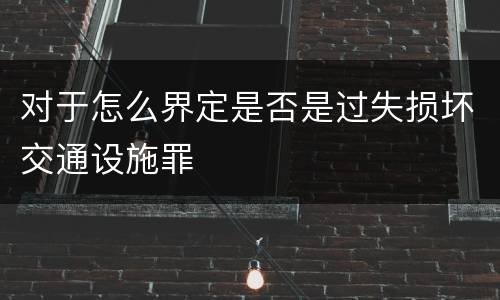 对于怎么界定是否是过失损坏交通设施罪