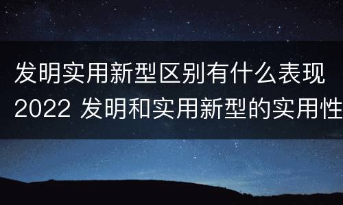 发明实用新型区别有什么表现2022 发明和实用新型的实用性包括