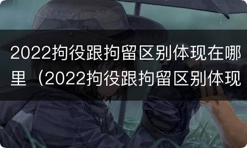 2022拘役跟拘留区别体现在哪里（2022拘役跟拘留区别体现在哪里呢）