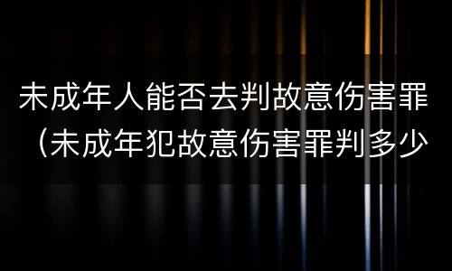 未成年人能否去判故意伤害罪（未成年犯故意伤害罪判多少年）