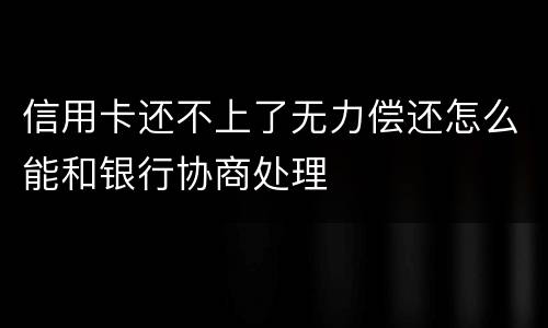 信用卡还不上了无力偿还怎么能和银行协商处理
