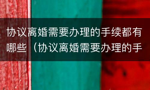 协议离婚需要办理的手续都有哪些（协议离婚需要办理的手续都有哪些内容）