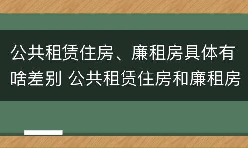 公共租赁住房、廉租房具体有啥差别 公共租赁住房和廉租房