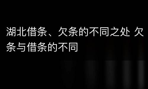 湖北借条、欠条的不同之处 欠条与借条的不同