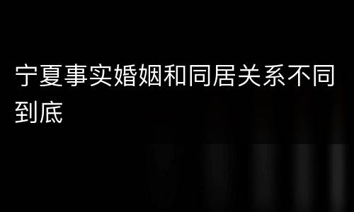 宁夏事实婚姻和同居关系不同到底