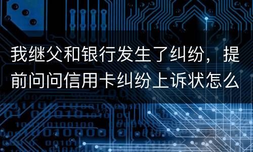 我继父和银行发生了纠纷，提前问问信用卡纠纷上诉状怎么写