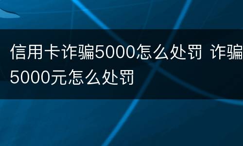 信用卡诈骗5000怎么处罚 诈骗5000元怎么处罚