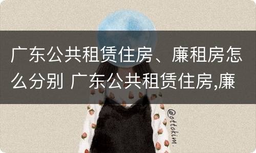 广东公共租赁住房、廉租房怎么分别 广东公共租赁住房,廉租房怎么分别买卖