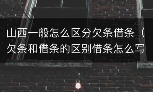 山西一般怎么区分欠条借条（欠条和借条的区别借条怎么写）