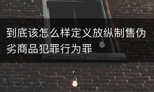 到底该怎么样定义放纵制售伪劣商品犯罪行为罪