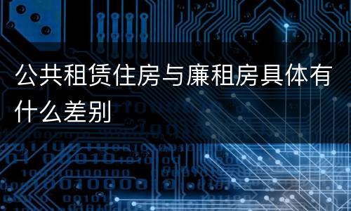 公共租赁住房与廉租房具体有什么差别