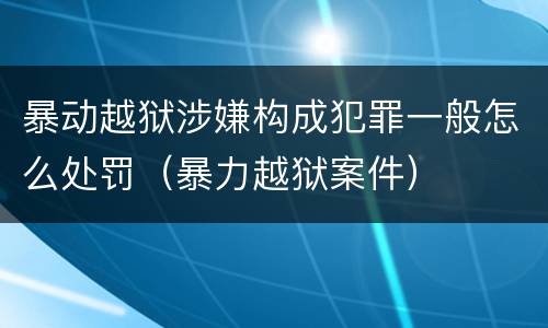 暴动越狱涉嫌构成犯罪一般怎么处罚（暴力越狱案件）