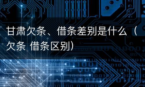 甘肃欠条、借条差别是什么（欠条 借条区别）