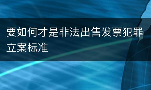 要如何才是非法出售发票犯罪立案标准