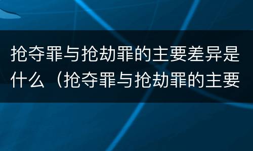 抢夺罪与抢劫罪的主要差异是什么（抢夺罪与抢劫罪的主要差异是什么）