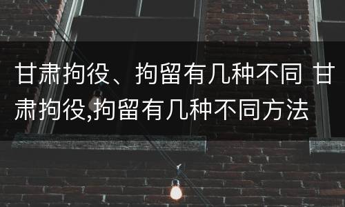 甘肃拘役、拘留有几种不同 甘肃拘役,拘留有几种不同方法