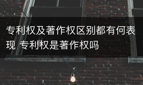 专利权及著作权区别都有何表现 专利权是著作权吗