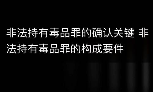 非法持有毒品罪的确认关键 非法持有毒品罪的构成要件