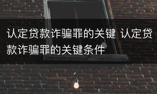 认定贷款诈骗罪的关键 认定贷款诈骗罪的关键条件