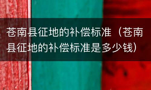 苍南县征地的补偿标准（苍南县征地的补偿标准是多少钱）