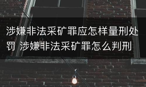 涉嫌非法采矿罪应怎样量刑处罚 涉嫌非法采矿罪怎么判刑