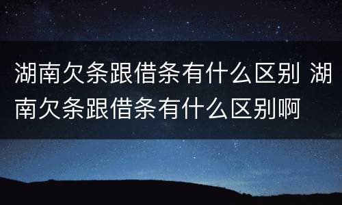 湖南欠条跟借条有什么区别 湖南欠条跟借条有什么区别啊
