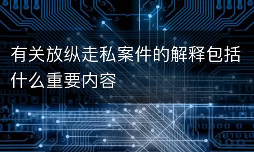 有关放纵走私案件的解释包括什么重要内容
