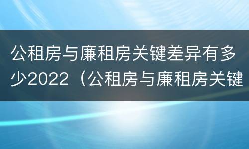 公租房与廉租房关键差异有多少2022（公租房与廉租房关键差异有多少2022年）
