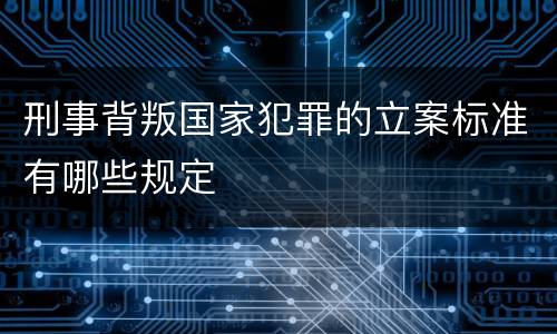 刑事背叛国家犯罪的立案标准有哪些规定