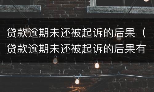 贷款逾期未还被起诉的后果（贷款逾期未还被起诉的后果有哪些）