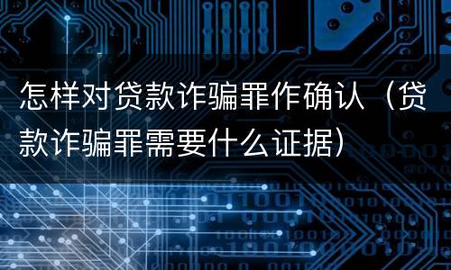 怎样对贷款诈骗罪作确认（贷款诈骗罪需要什么证据）