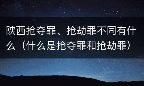 陕西抢夺罪、抢劫罪不同有什么（什么是抢夺罪和抢劫罪）