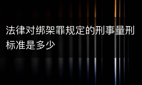 法律对绑架罪规定的刑事量刑标准是多少