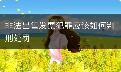 非法出售发票犯罪应该如何判刑处罚