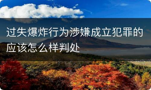 过失爆炸行为涉嫌成立犯罪的应该怎么样判处