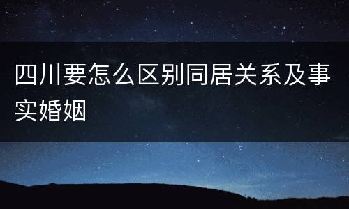 四川要怎么区别同居关系及事实婚姻