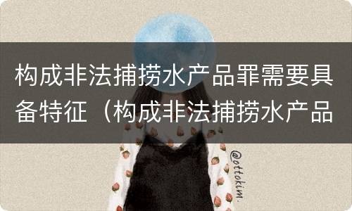 构成非法捕捞水产品罪需要具备特征（构成非法捕捞水产品罪需要具备特征的条件）