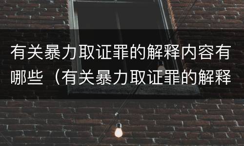 有关暴力取证罪的解释内容有哪些（有关暴力取证罪的解释内容有哪些题目）