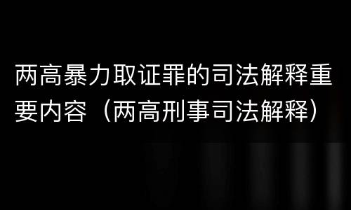 两高暴力取证罪的司法解释重要内容（两高刑事司法解释）