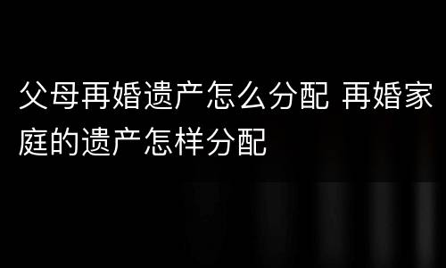 父母再婚遗产怎么分配 再婚家庭的遗产怎样分配