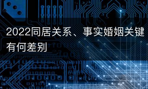 2022同居关系、事实婚姻关键有何差别