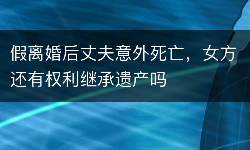 假离婚后丈夫意外死亡，女方还有权利继承遗产吗