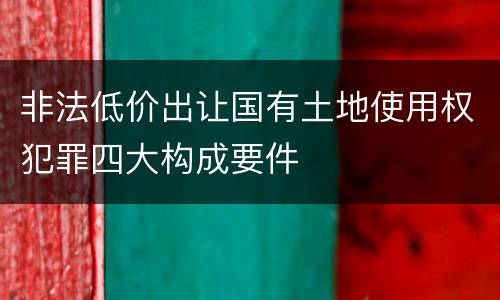 非法低价出让国有土地使用权犯罪四大构成要件