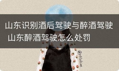 山东识别酒后驾驶与醉酒驾驶 山东醉酒驾驶怎么处罚