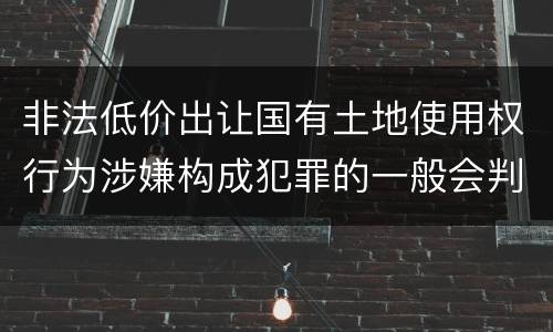 非法低价出让国有土地使用权行为涉嫌构成犯罪的一般会判多长时间