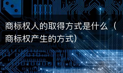 商标权人的取得方式是什么（商标权产生的方式）