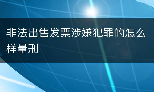 非法出售发票涉嫌犯罪的怎么样量刑