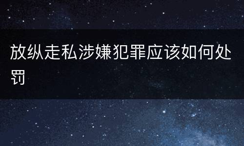 放纵走私涉嫌犯罪应该如何处罚