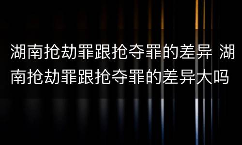 湖南抢劫罪跟抢夺罪的差异 湖南抢劫罪跟抢夺罪的差异大吗